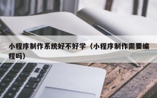 张家口小程序制作系统好不好学（小程序制作需要编程吗）