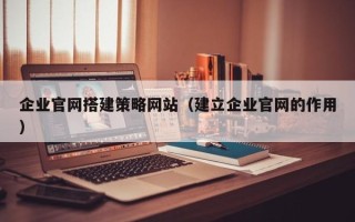 张家口企业官网搭建策略网站（建立企业官网的作用）