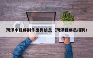 张家口菏泽小程序制作出售信息（菏泽程序员招聘）