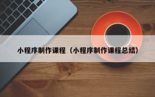 张家口小程序制作课程（小程序制作课程总结）