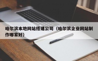 张家口哈尔滨本地网站搭建公司（哈尔滨企业网站制作哪家好）