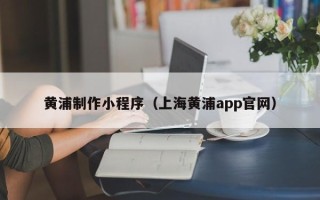 张家口黄浦制作小程序（上海黄浦app官网）