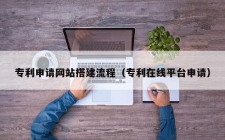 张家口专利申请网站搭建流程（专利在线平台申请）