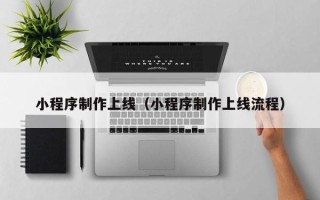 张家口小程序制作上线（小程序制作上线流程）