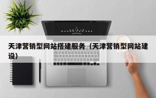 张家口天津营销型网站搭建服务（天津营销型网站建设）