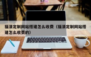 张家口福清定制网站搭建怎么收费（福清定制网站搭建怎么收费的）