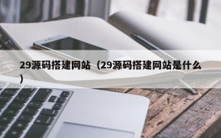 张家口29源码搭建网站（29源码搭建网站是什么）