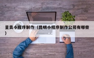 张家口呈贡小程序制作（昆明小程序制作公司有哪些）