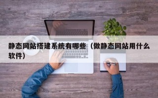 张家口静态网站搭建系统有哪些（做静态网站用什么软件）