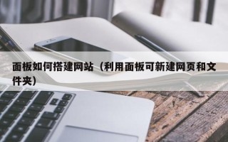 张家口面板如何搭建网站（利用面板可新建网页和文件夹）