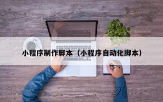 张家口小程序制作脚本（小程序自动化脚本）