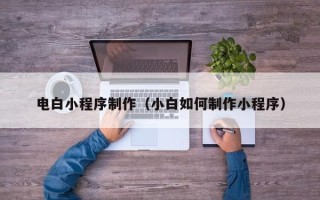 张家口电白小程序制作（小白如何制作小程序）