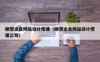 张家口顺德企业网站设计搭建（顺德企业网站设计搭建公司）