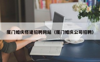 张家口厦门婚庆搭建招聘网站（厦门婚庆公司招聘）