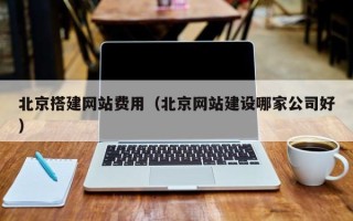 张家口北京搭建网站费用（北京网站建设哪家公司好）