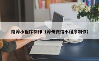 张家口南漳小程序制作（漳州微信小程序制作）