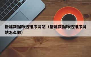 张家口搭建数据筛选排序网站（搭建数据筛选排序网站怎么做）