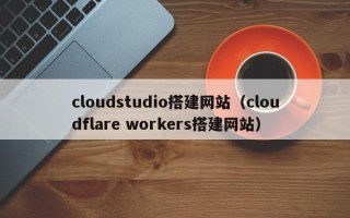 张家口cloudstudio搭建网站（cloudflare workers搭建网站）