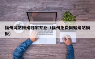 张家口福州网站搭建哪家专业（福州免费网站建站模板）