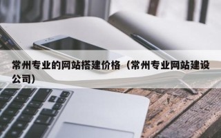 张家口常州专业的网站搭建价格（常州专业网站建设公司）