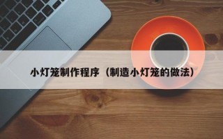 张家口小灯笼制作程序（制造小灯笼的做法）