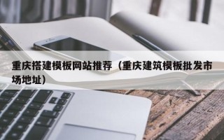 张家口重庆搭建模板网站推荐（重庆建筑模板批发市场地址）