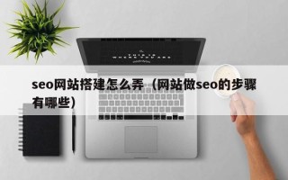 张家口seo网站搭建怎么弄（网站做seo的步骤有哪些）